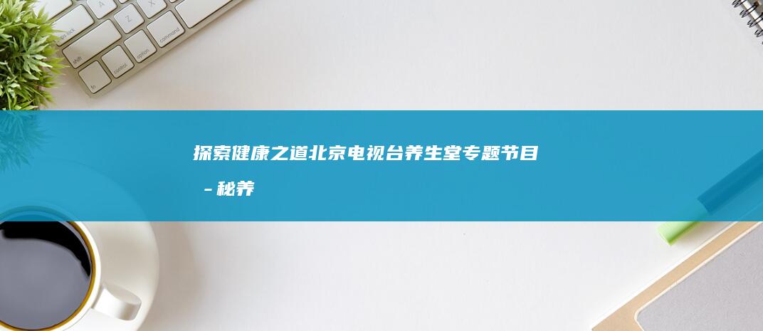 探索健康之道：北京电视台养生堂专题节目揭秘养生奥秘